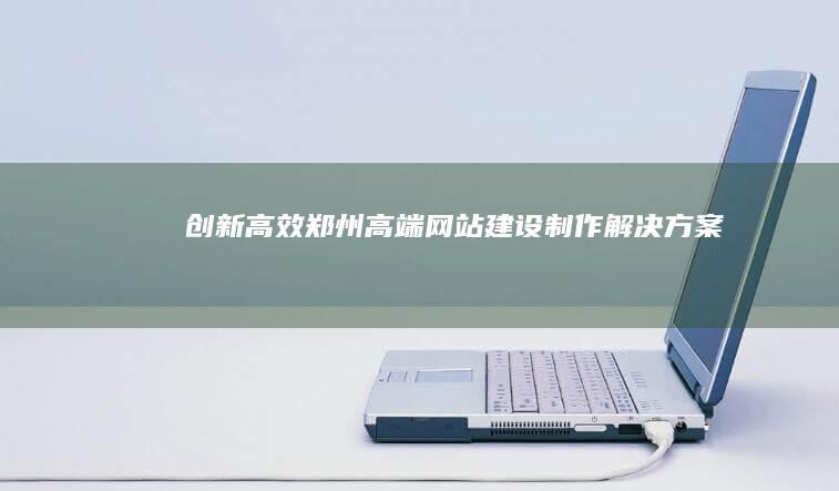 创新高效：郑州高端网站建设制作解决方案