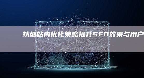 精细站内优化策略：提升SEO效果与用户体验